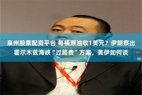 泉州股票配资平台 每桶原油收1美元？伊朗祭出霍尔木兹海峡“过路费”方案，美伊如何谈