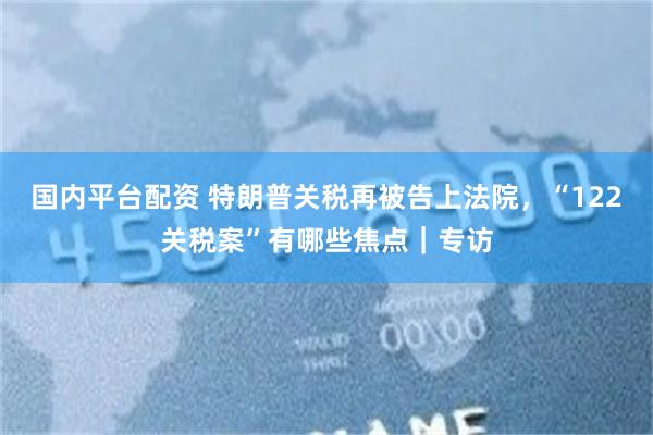国内平台配资 特朗普关税再被告上法院，“122关税案”有哪些焦点｜专访