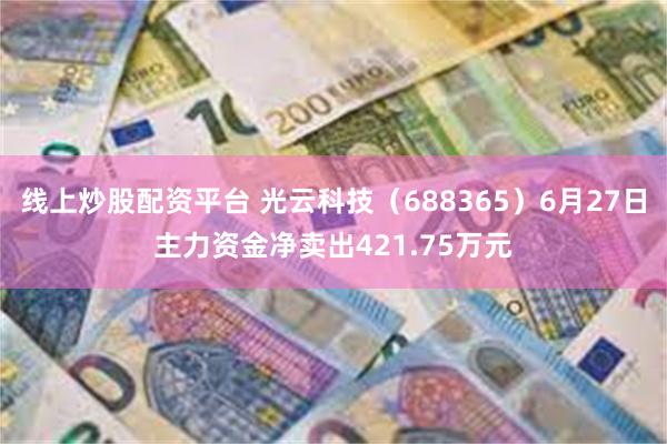 线上炒股配资平台 光云科技（688365）6月27日主力资金净卖出421.75万元