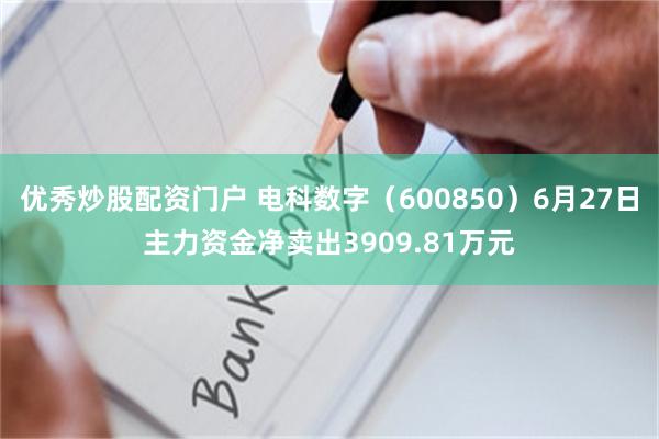 优秀炒股配资门户 电科数字（600850）6月27日主力资金净卖出3909.81万元