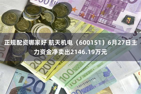正规配资哪家好 航天机电（600151）6月27日主力资金净卖出2146.19万元