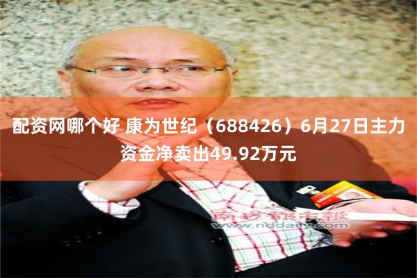 配资网哪个好 康为世纪（688426）6月27日主力资金净卖出49.92万元