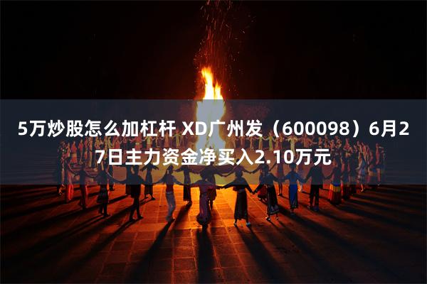 5万炒股怎么加杠杆 XD广州发（600098）6月27日主力资金净买入2.10万元