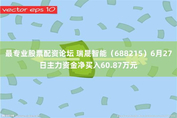 最专业股票配资论坛 瑞晟智能（688215）6月27日主力资金净买入60.87万元