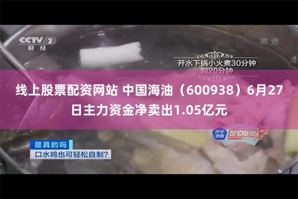 线上股票配资网站 中国海油（600938）6月27日主力资金净卖出1.05亿元