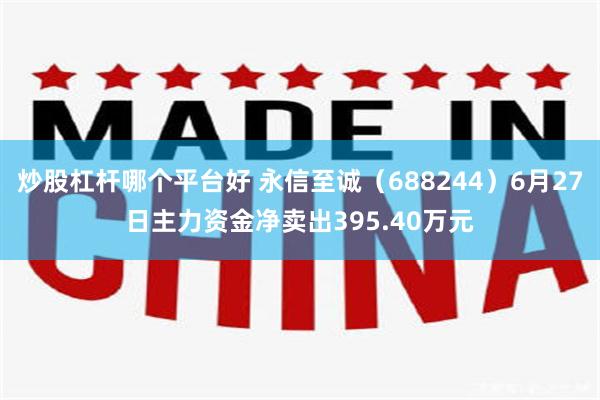 炒股杠杆哪个平台好 永信至诚（688244）6月27日主力资金净卖出395.40万元