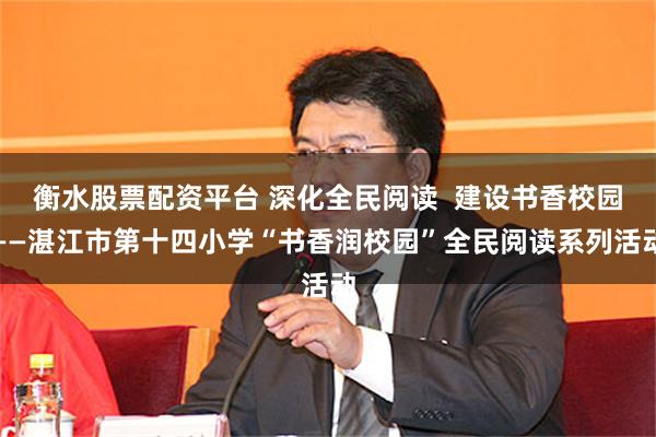 衡水股票配资平台 深化全民阅读  建设书香校园——湛江市第十四小学“书香润校园”全民阅读系列活动