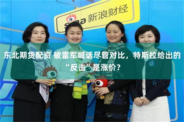 东北期货配资 被雷军喊话尽管对比，特斯拉给出的“反击”是涨价？