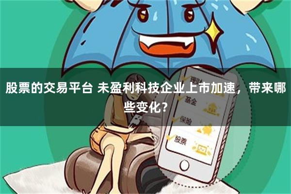 股票的交易平台 未盈利科技企业上市加速，带来哪些变化？