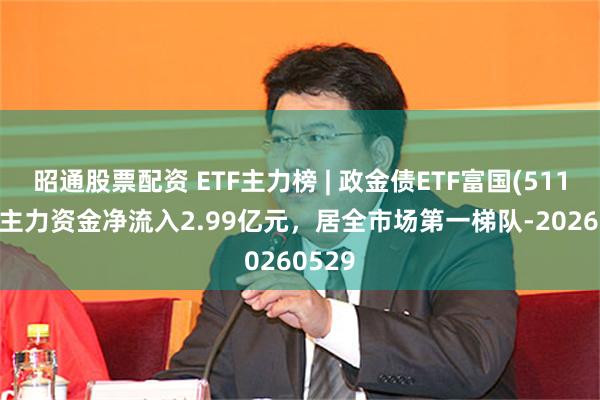昭通股票配资 ETF主力榜 | 政金债ETF富国(511520)主力资金净流入2.99亿元，居全市场第一梯队-20260529