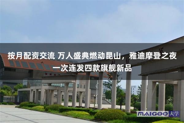 按月配资交流 万人盛典燃动昆山，雅迪摩登之夜一次连发四款旗舰新品