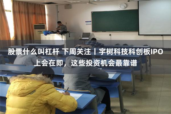 股票什么叫杠杆 下周关注丨宇树科技科创板IPO上会在即，这些投资机会最靠谱