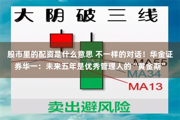 股市里的配资是什么意思 不一样的对话！华金证券华一：未来五年是优秀管理人的“黄金期”