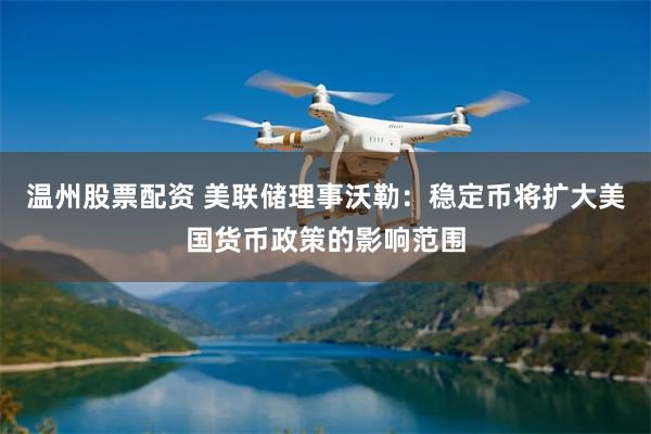 温州股票配资 美联储理事沃勒：稳定币将扩大美国货币政策的影响范围