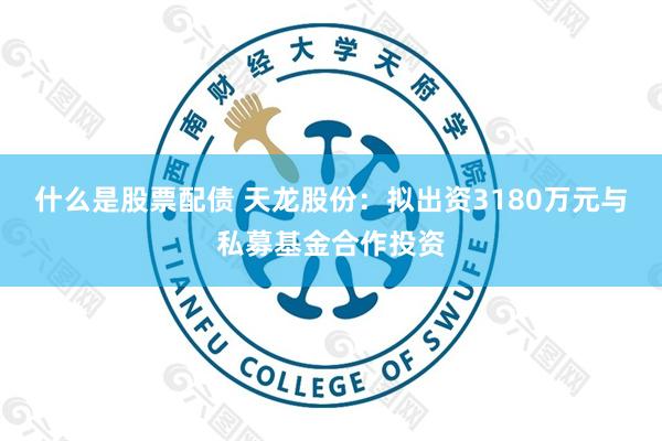 什么是股票配债 天龙股份：拟出资3180万元与私募基金合作投资