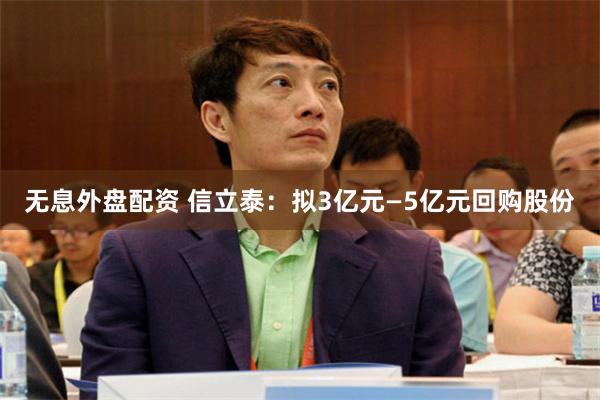 无息外盘配资 信立泰：拟3亿元—5亿元回购股份