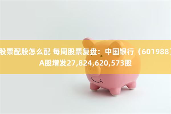 股票配股怎么配 每周股票复盘：中国银行（601988）A股增发27,824,620,573股