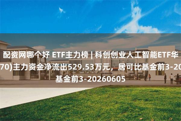 配资网哪个好 ETF主力榜 | 科创创业人工智能ETF华安(588470)主力资金净流出529.53万元，居可比基金前3-20260605