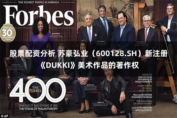 股票配资分析 苏豪弘业（600128.SH）新注册《DUKKI》美术作品的著作权