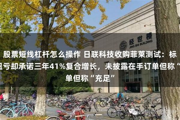 股票短线杠杆怎么操作 日联科技收购菲莱测试：标的刚扭亏却承诺三年41%复合增长，未披露在手订单但称“充足”