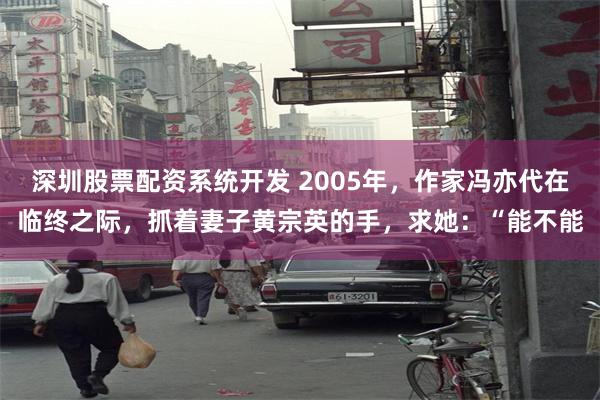 深圳股票配资系统开发 2005年，作家冯亦代在临终之际，抓着妻子黄宗英的手，求她：“能不能