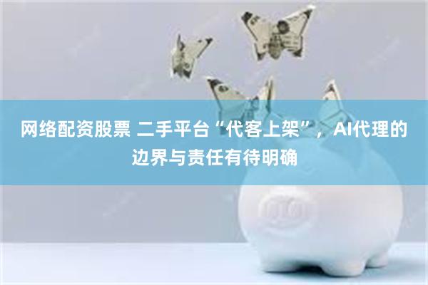 网络配资股票 二手平台“代客上架”，AI代理的边界与责任有待明确
