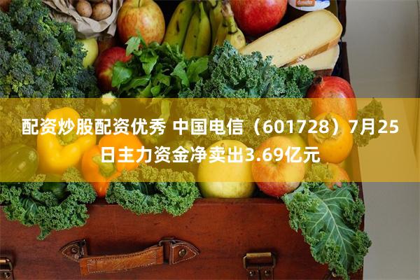 配资炒股配资优秀 中国电信（601728）7月25日主力资金净卖出3.69亿元