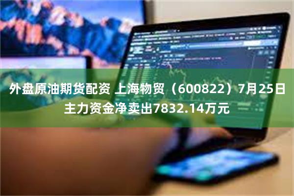 外盘原油期货配资 上海物贸（600822）7月25日主力资金净卖出7832.14万元
