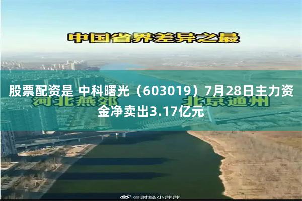 股票配资是 中科曙光（603019）7月28日主力资金净卖出3.17亿元