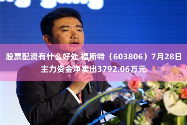 股票配资有什么好处 福斯特（603806）7月28日主力资金净卖出3792.06万元