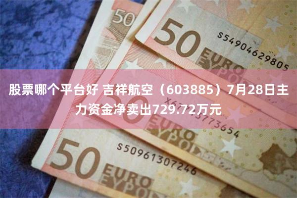 股票哪个平台好 吉祥航空（603885）7月28日主力资金净卖出729.72万元
