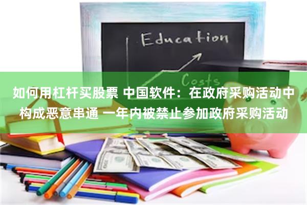 如何用杠杆买股票 中国软件：在政府采购活动中构成恶意串通 一年内被禁止参加政府采购活动