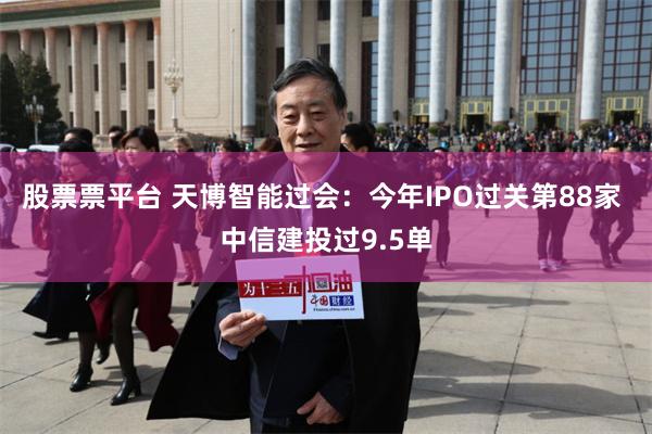 股票票平台 天博智能过会：今年IPO过关第88家 中信建投过9.5单
