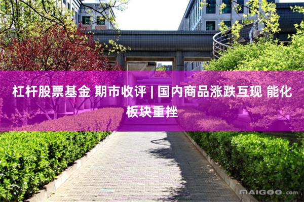 杠杆股票基金 期市收评 | 国内商品涨跌互现 能化板块重挫