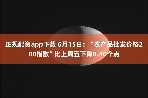 正规配资app下载 6月15日：“农产品批发价格200指数”比上周五下降0.40个点