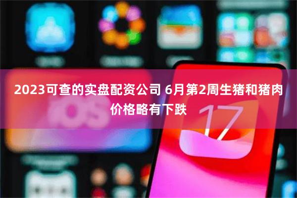2023可查的实盘配资公司 6月第2周生猪和猪肉价格略有下跌