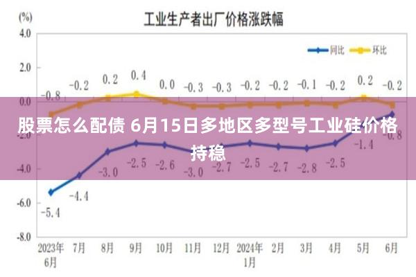 股票怎么配债 6月15日多地区多型号工业硅价格持稳