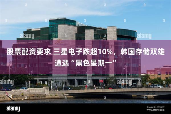 股票配资要求 三星电子跌超10%，韩国存储双雄遭遇“黑色星期一”