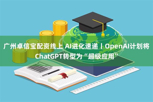 广州卓信宝配资线上 AI进化速递丨OpenAI计划将ChatGPT转型为“超级应用”