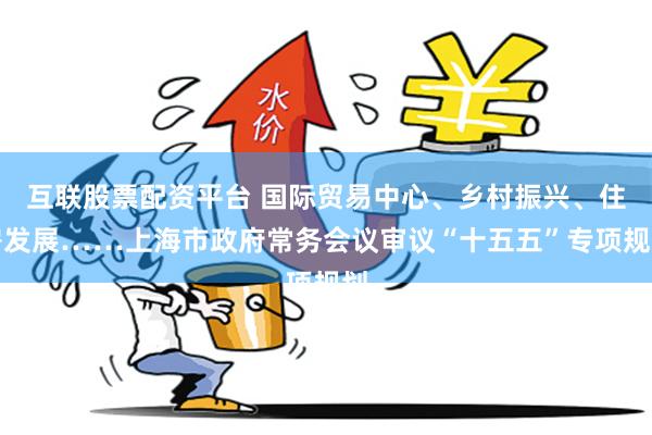 互联股票配资平台 国际贸易中心、乡村振兴、住房发展……上海市政府常务会议审议“十五五”专项规划