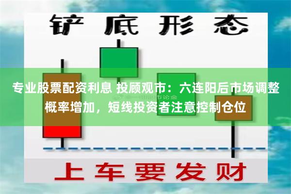 专业股票配资利息 投顾观市：六连阳后市场调整概率增加，短线投资者注意控制仓位