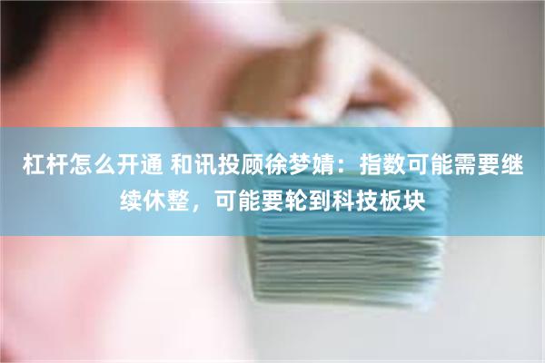 杠杆怎么开通 和讯投顾徐梦婧：指数可能需要继续休整，可能要轮到科技板块