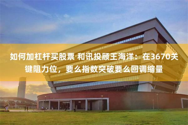 如何加杠杆买股票 和讯投顾王海洋：在3670关键阻力位，要么指数突破要么回调缩量