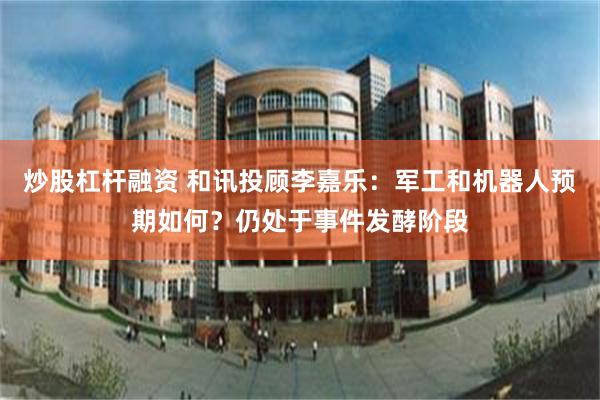 炒股杠杆融资 和讯投顾李嘉乐：军工和机器人预期如何？仍处于事件发酵阶段
