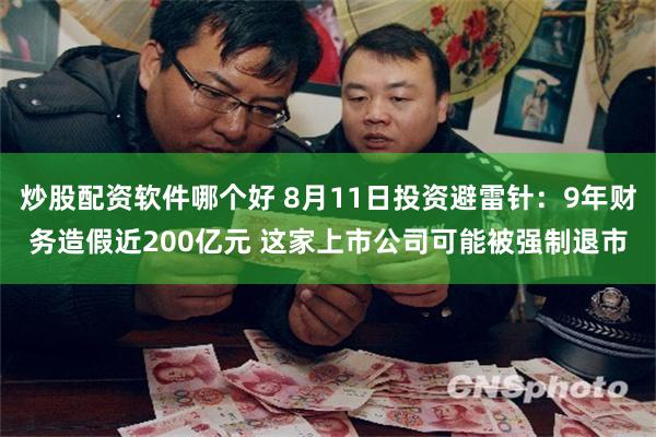 炒股配资软件哪个好 8月11日投资避雷针：9年财务造假近200亿元 这家上市公司可能被强制退市