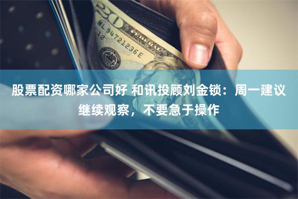 股票配资哪家公司好 和讯投顾刘金锁：周一建议继续观察，不要急于操作