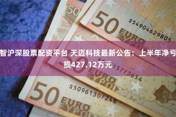 智沪深股票配资平台 天迈科技最新公告：上半年净亏损427.12万元