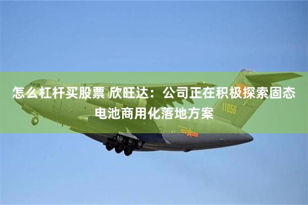 怎么杠杆买股票 欣旺达：公司正在积极探索固态电池商用化落地方案