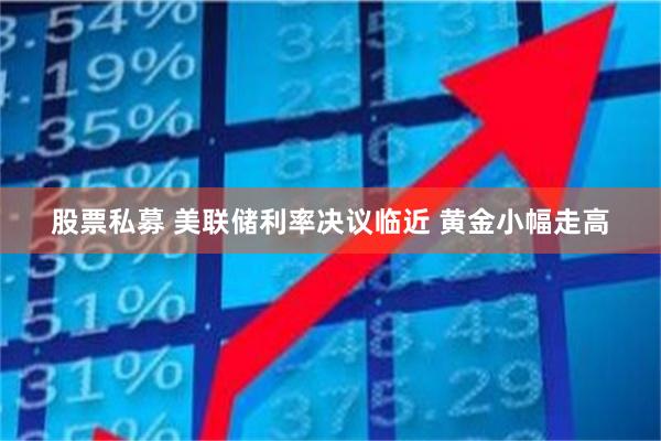 股票私募 美联储利率决议临近 黄金小幅走高