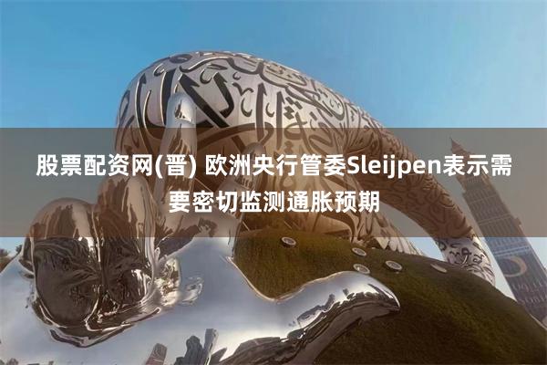 股票配资网(晋) 欧洲央行管委Sleijpen表示需要密切监测通胀预期